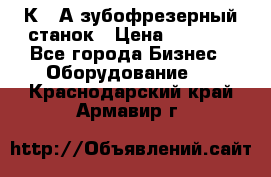 5К328А зубофрезерный станок › Цена ­ 1 000 - Все города Бизнес » Оборудование   . Краснодарский край,Армавир г.